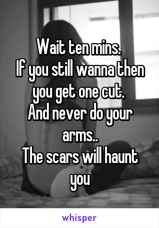 Wait ten mins. 
If you still wanna then you get one cut. 
And never do your arms..
The scars will haunt you
