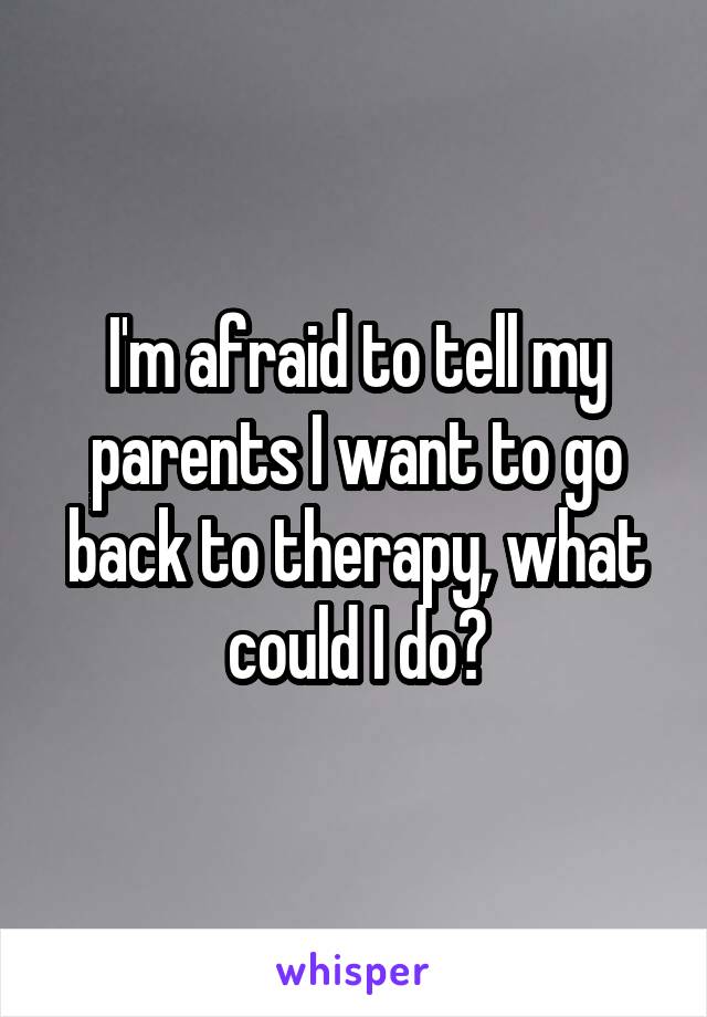 I'm afraid to tell my parents I want to go back to therapy, what could I do?