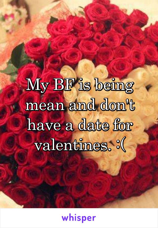 My BF is being mean and don't have a date for valentines. :(