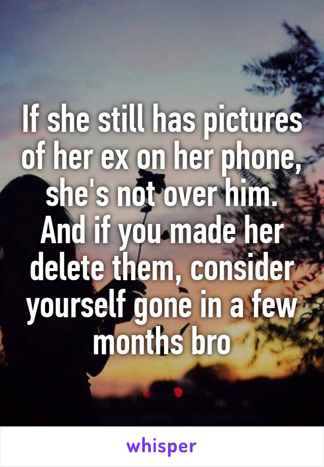 If she still has pictures of her ex on her phone, she's not over him.
And if you made her delete them, consider yourself gone in a few months bro