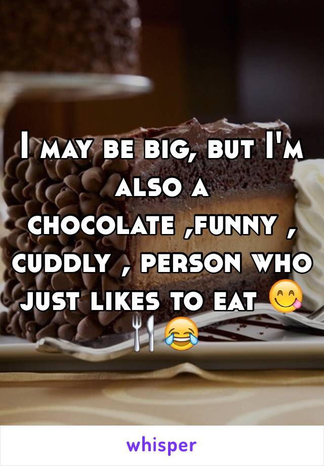 I may be big, but I'm also a chocolate ,funny , cuddly , person who just likes to eat 😋🍴😂