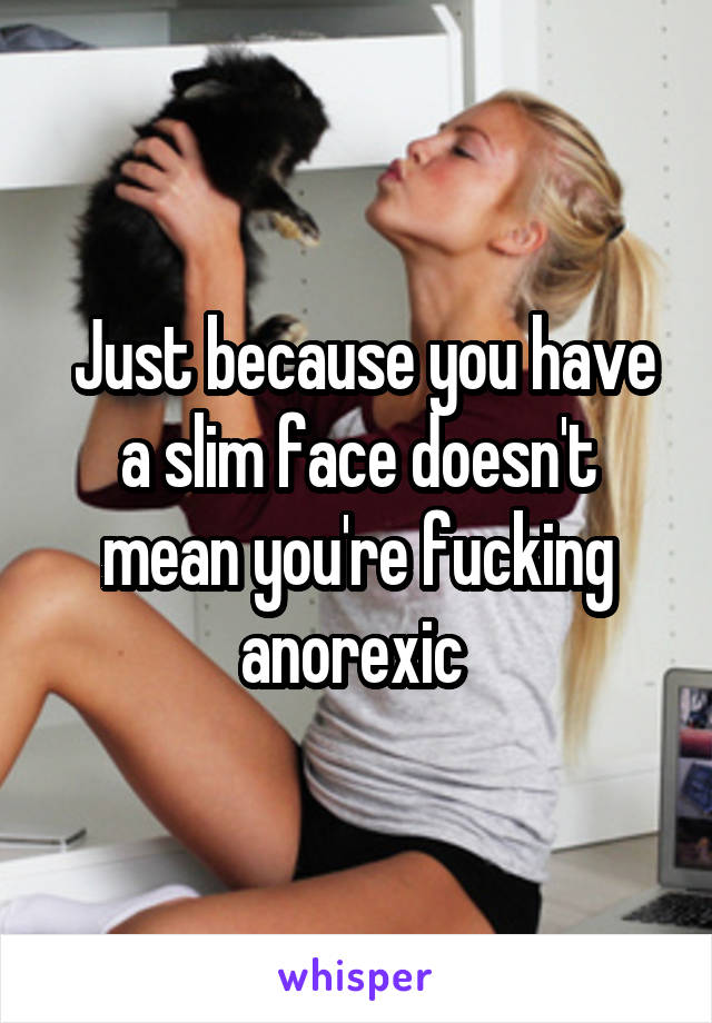  Just because you have a slim face doesn't mean you're fucking anorexic 