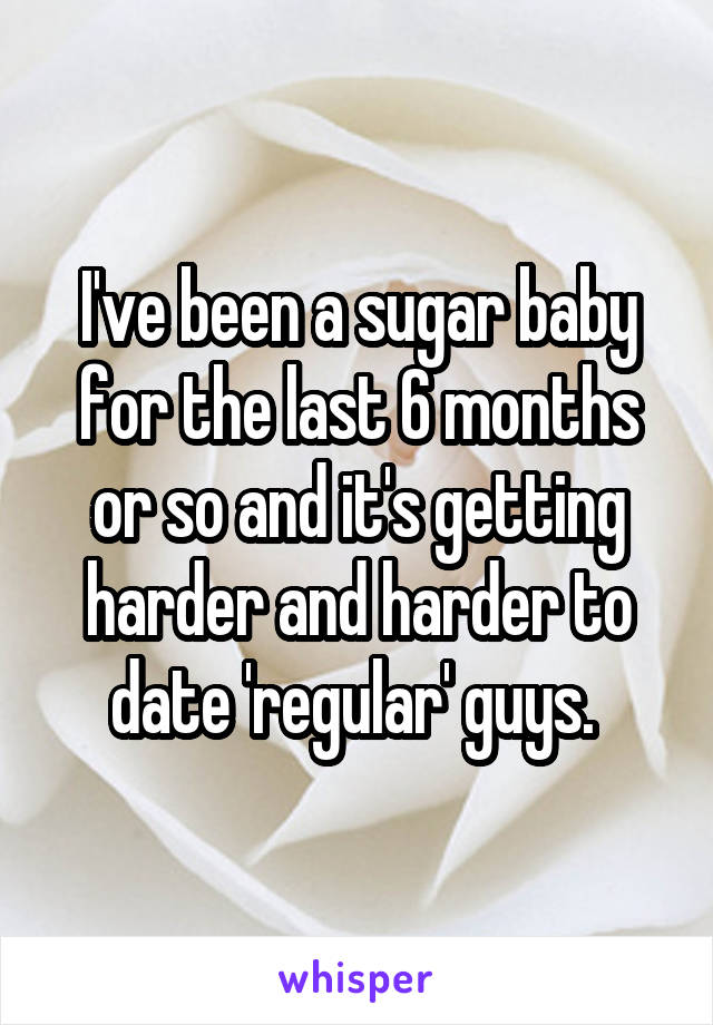 I've been a sugar baby for the last 6 months or so and it's getting harder and harder to date 'regular' guys. 