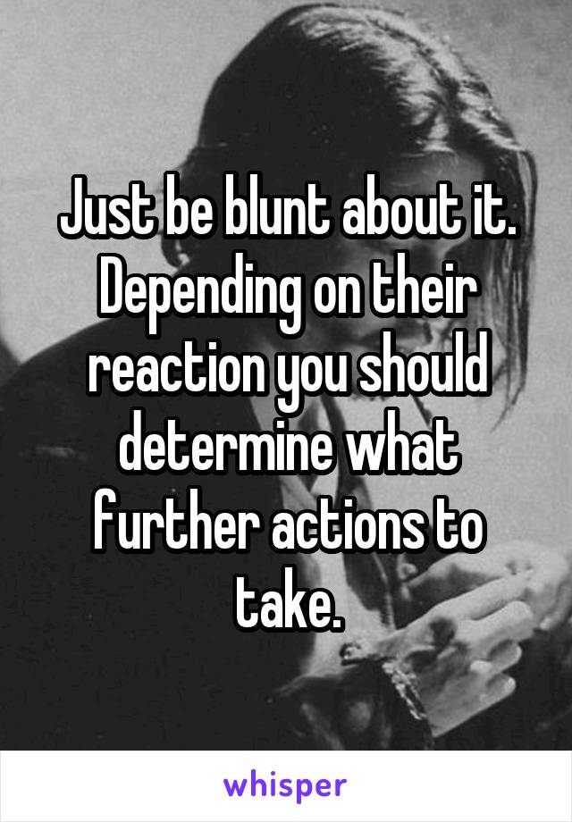 Just be blunt about it. Depending on their reaction you should determine what further actions to take.