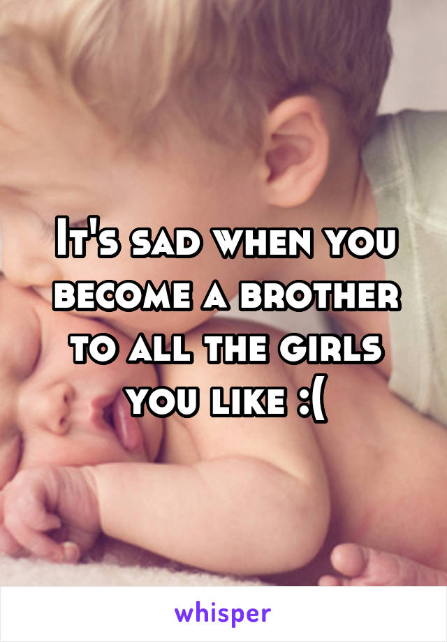 It's sad when you become a brother to all the girls you like :(
