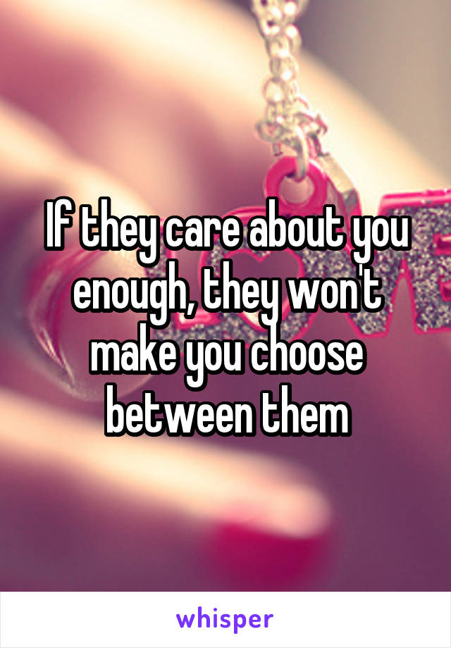 If they care about you enough, they won't make you choose between them