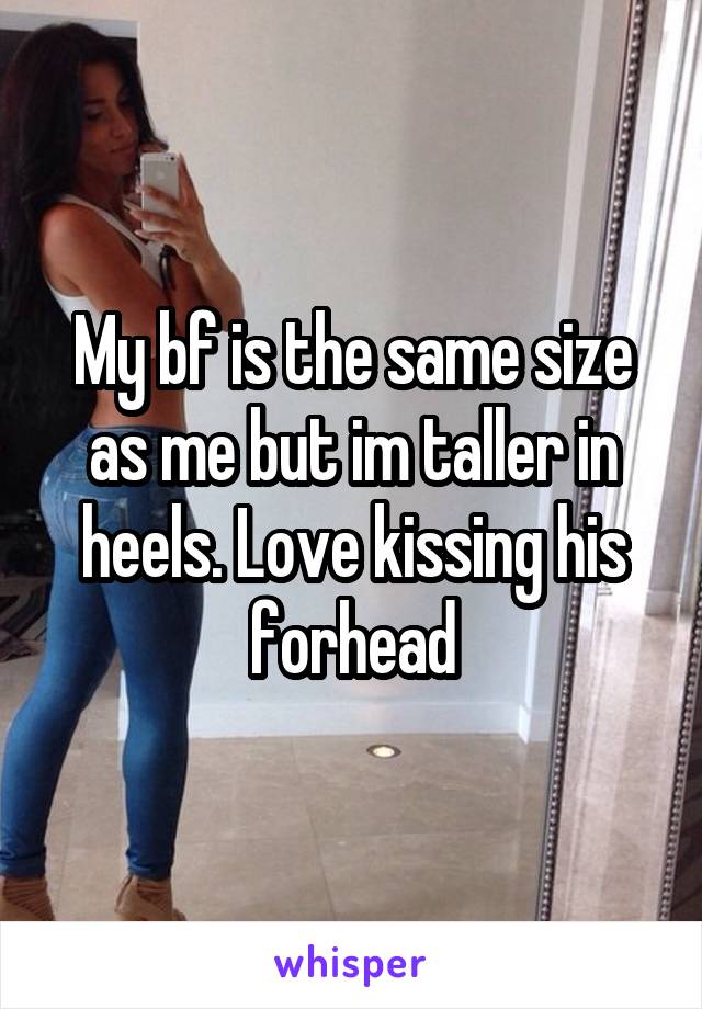 My bf is the same size as me but im taller in heels. Love kissing his forhead