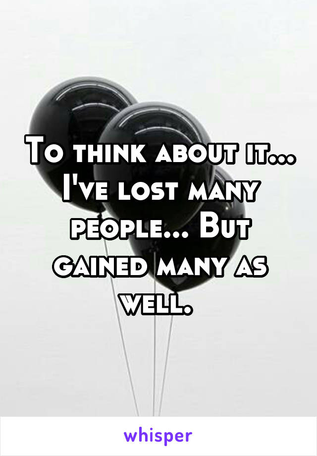 To think about it... I've lost many people... But gained many as well. 