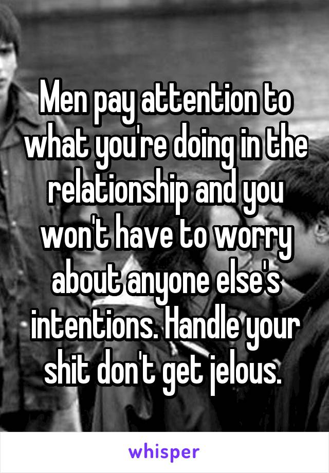 Men pay attention to what you're doing in the relationship and you won't have to worry about anyone else's intentions. Handle your shit don't get jelous. 
