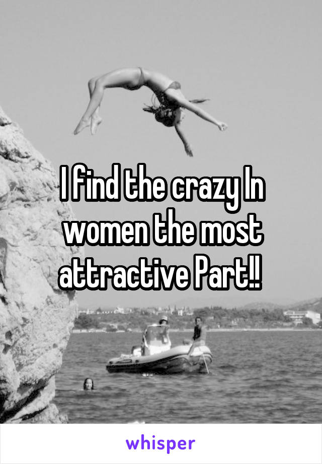 I find the crazy In women the most attractive Part!! 