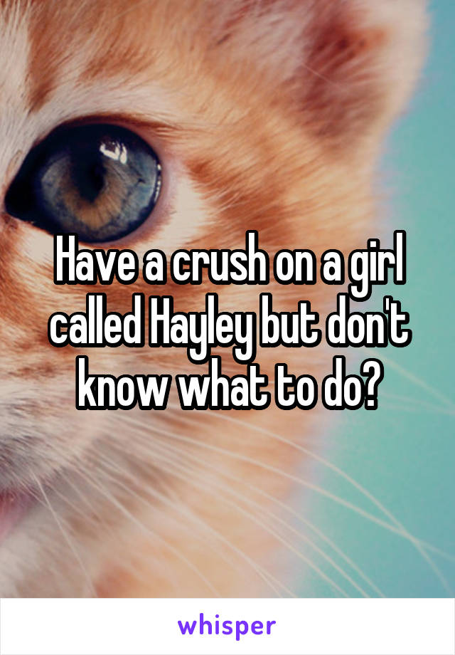 Have a crush on a girl called Hayley but don't know what to do?