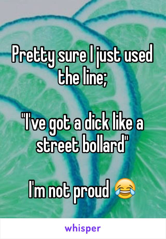 Pretty sure I just used the line;

"I've got a dick like a street bollard"

I'm not proud 😂