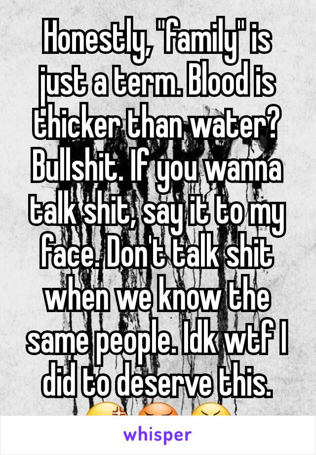 Honestly, "family" is just a term. Blood is thicker than water? Bullshit. If you wanna talk shit, say it to my face. Don't talk shit when we know the same people. Idk wtf I did to deserve this. 😡😠😬