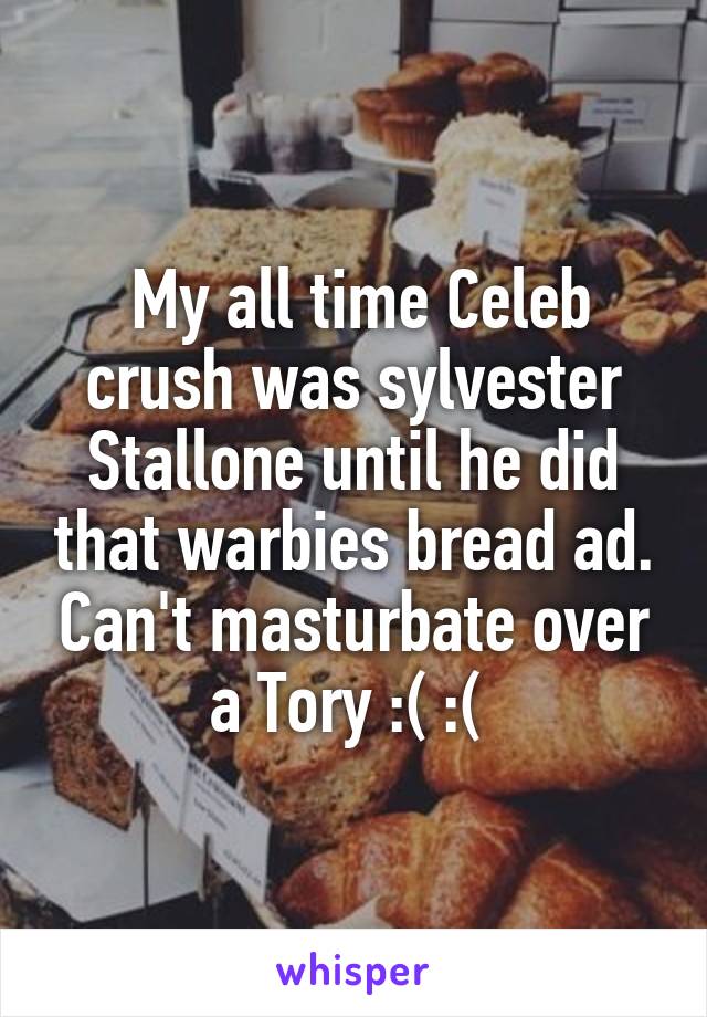  My all time Celeb crush was sylvester Stallone until he did that warbies bread ad. Can't masturbate over a Tory :( :( 