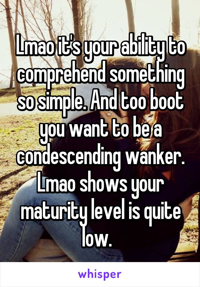 Lmao it's your ability to comprehend something so simple. And too boot you want to be a condescending wanker. Lmao shows your maturity level is quite low.  