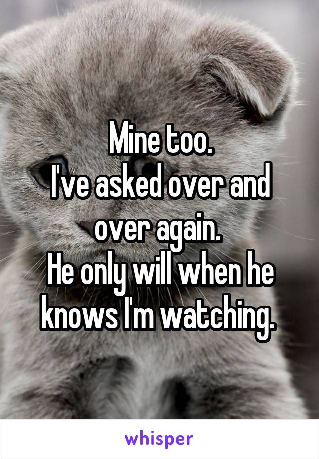 Mine too.
I've asked over and over again. 
He only will when he knows I'm watching. 