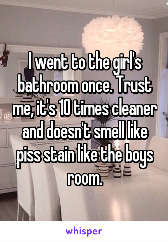 I went to the girl's bathroom once. Trust me, it's 10 times cleaner and doesn't smell like piss stain like the boys room.