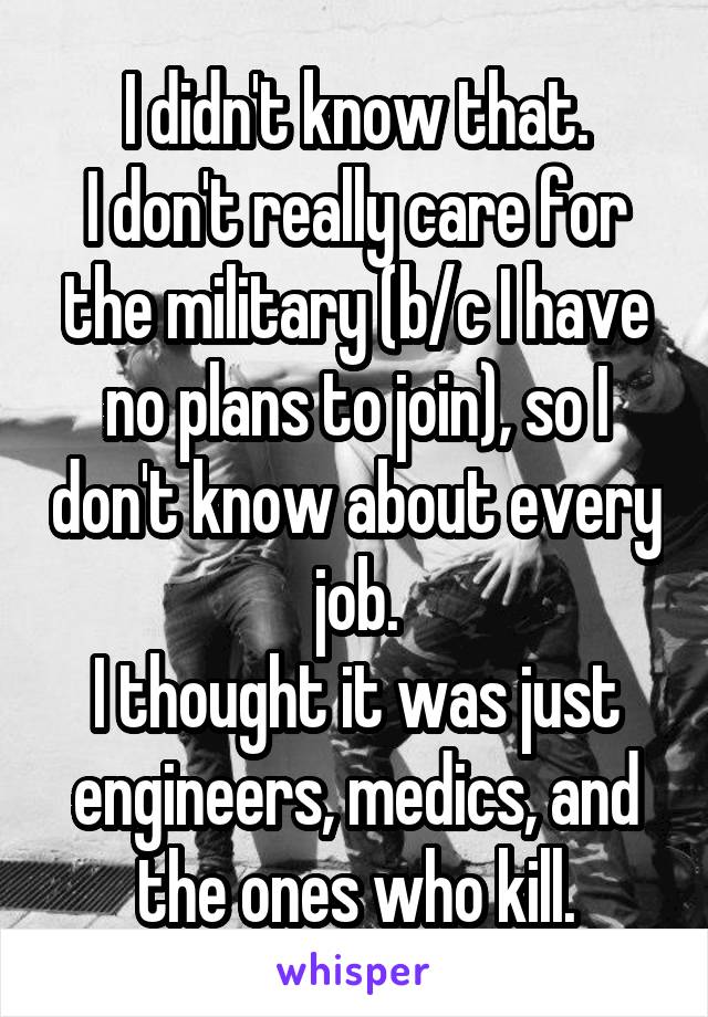I didn't know that.
I don't really care for the military (b/c I have no plans to join), so I don't know about every job.
I thought it was just engineers, medics, and the ones who kill.