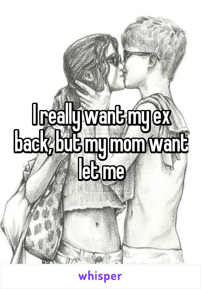 I really want my ex back, but my mom want let me