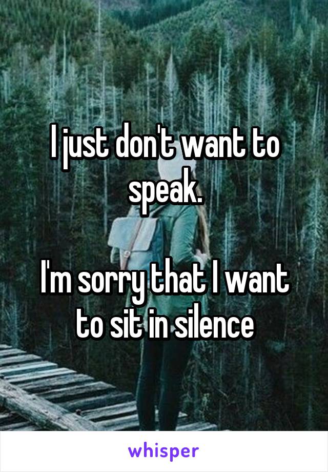 I just don't want to speak.

I'm sorry that I want to sit in silence