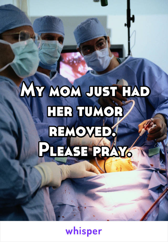 My mom just had her tumor removed. 
Please pray.