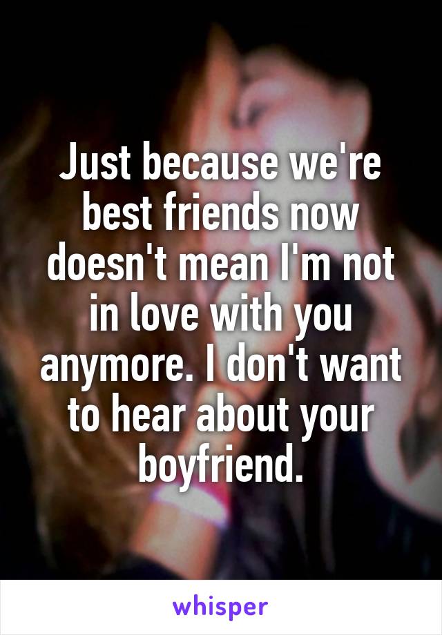 Just because we're best friends now doesn't mean I'm not in love with you anymore. I don't want to hear about your boyfriend.