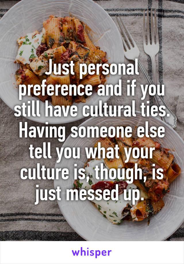 Just personal preference and if you still have cultural ties. Having someone else tell you what your culture is, though, is just messed up. 