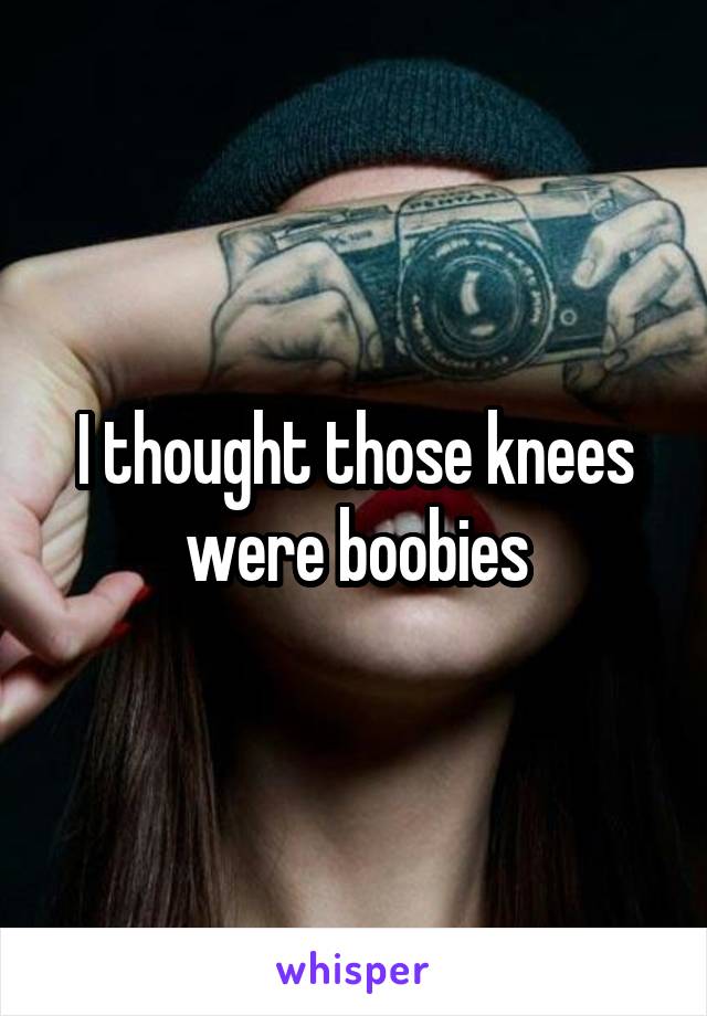 I thought those knees were boobies