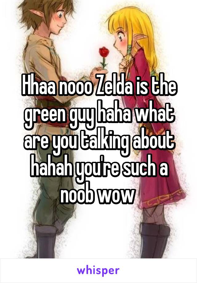 Hhaa nooo Zelda is the green guy haha what are you talking about hahah you're such a noob wow 