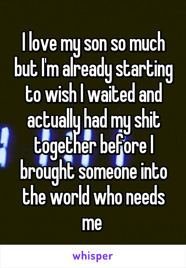 I love my son so much but I'm already starting to wish I waited and actually had my shit together before I brought someone into the world who needs me 