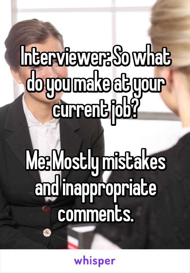 Interviewer: So what do you make at your current job?

Me: Mostly mistakes and inappropriate comments.