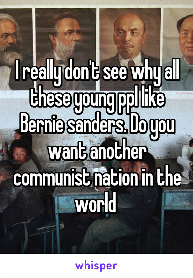 I really don't see why all these young ppl like Bernie sanders. Do you want another communist nation in the world 