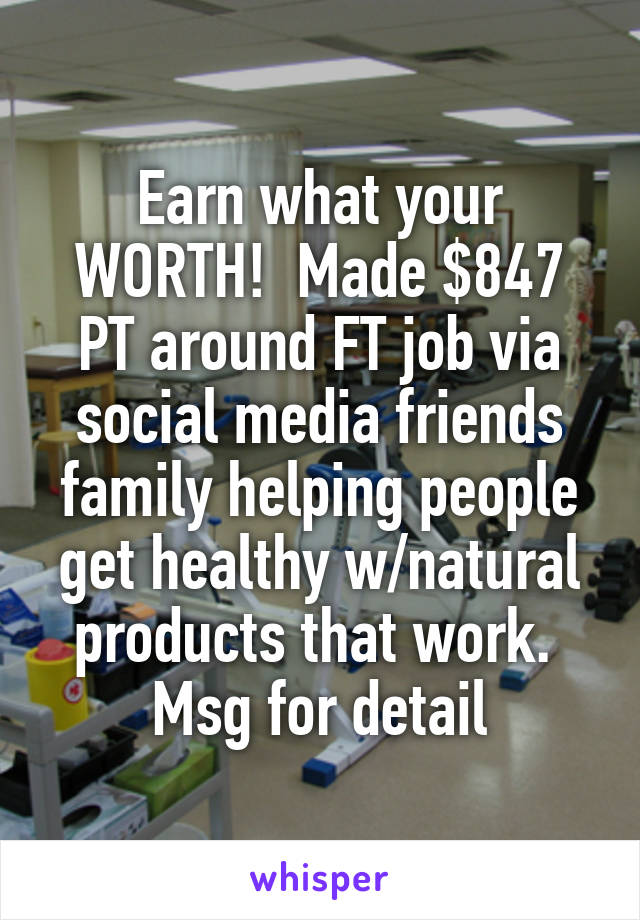 Earn what your WORTH!  Made $847 PT around FT job via social media friends family helping people get healthy w/natural products that work.  Msg for detail