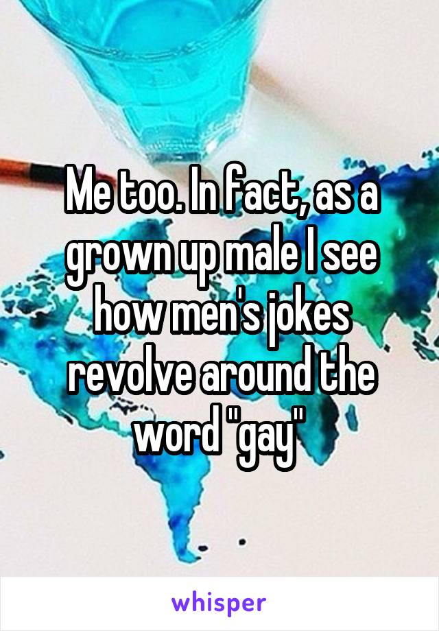 Me too. In fact, as a grown up male I see how men's jokes revolve around the word "gay" 