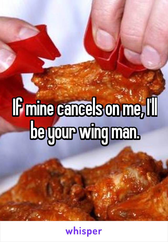 If mine cancels on me, I'll be your wing man.
