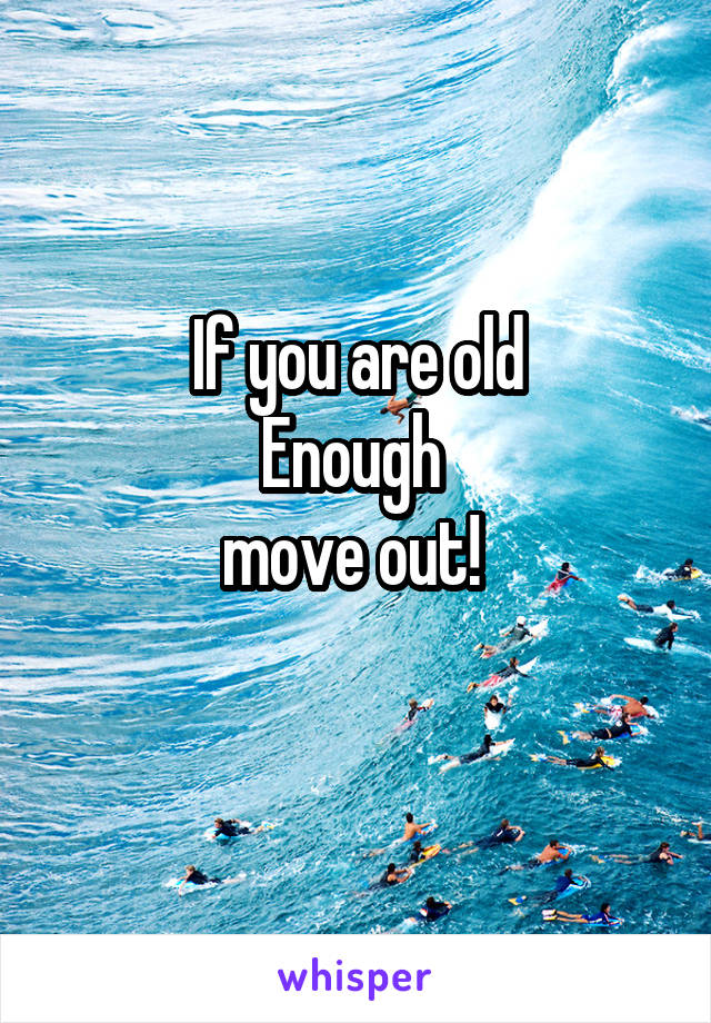 If you are old
Enough 
move out! 
