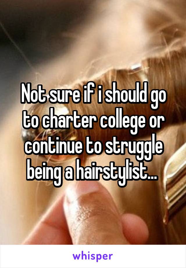 Not sure if i should go to charter college or continue to struggle being a hairstylist... 