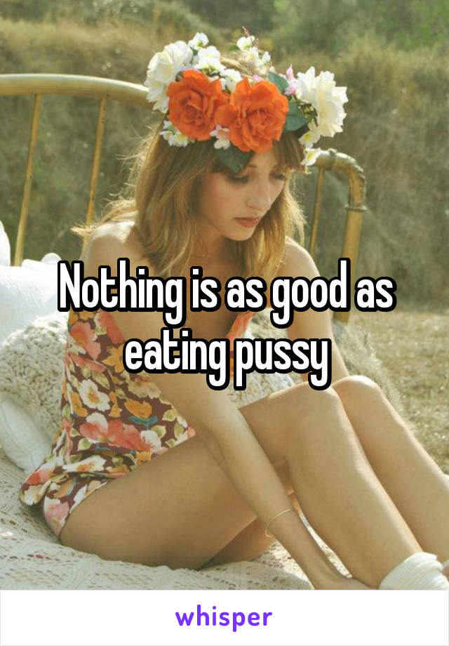 Nothing is as good as eating pussy