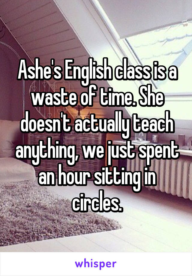 Ashe's English class is a waste of time. She doesn't actually teach anything, we just spent an hour sitting in circles.