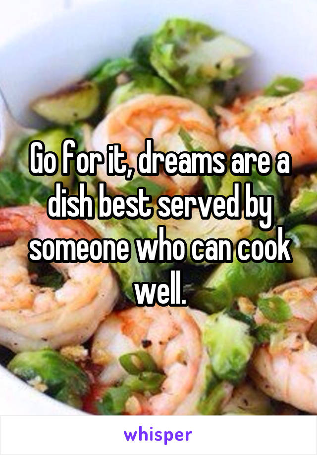 Go for it, dreams are a dish best served by someone who can cook well.