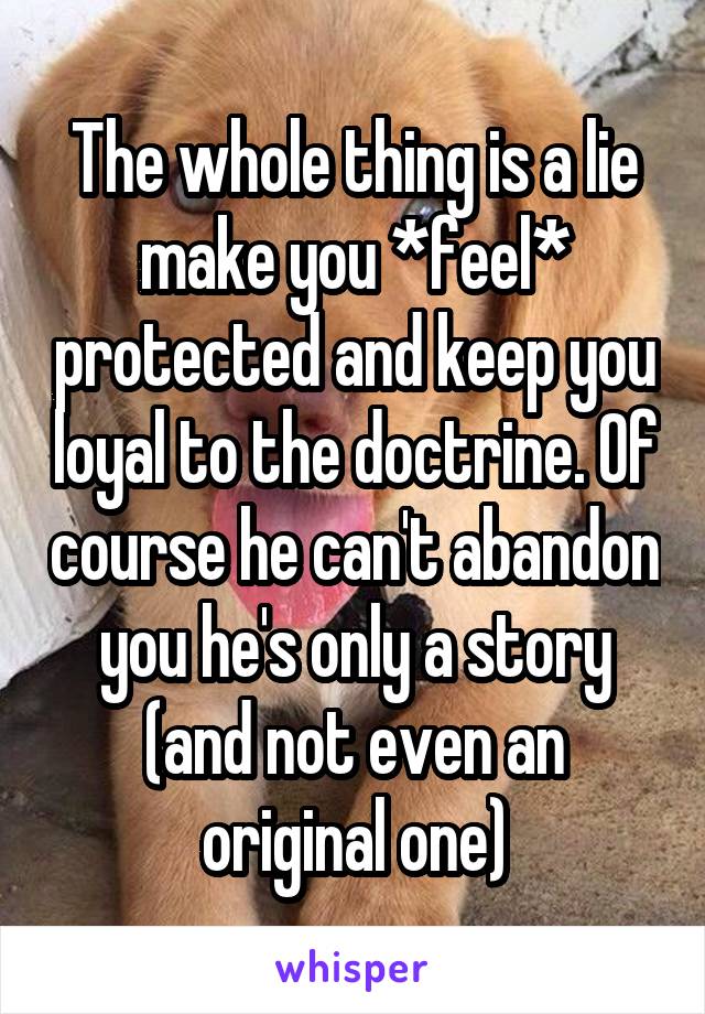 The whole thing is a lie make you *feel* protected and keep you loyal to the doctrine. Of course he can't abandon you he's only a story (and not even an original one)