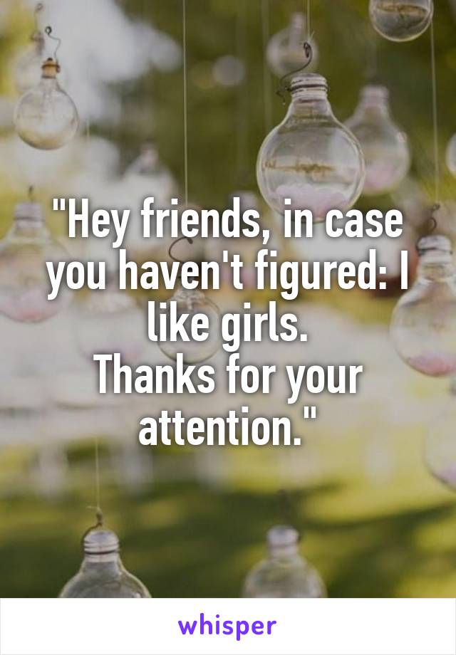 "Hey friends, in case you haven't figured: I like girls.
Thanks for your attention."