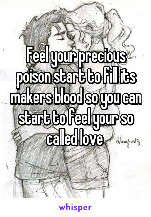 Feel your precious poison start to fill its makers blood so you can start to feel your so called love 

