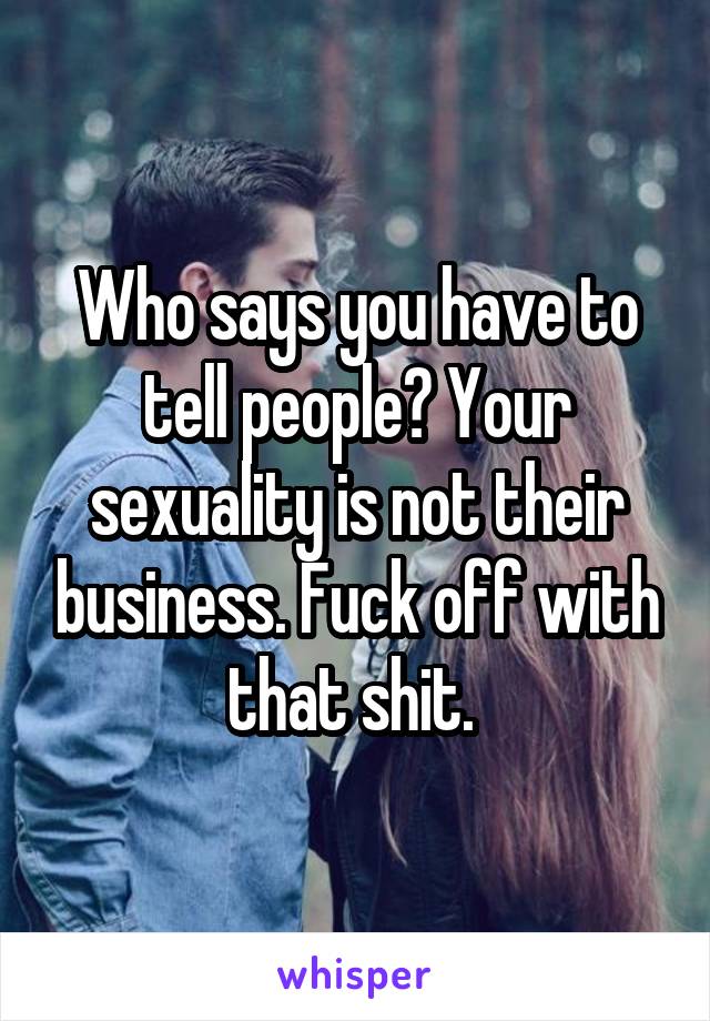 Who says you have to tell people? Your sexuality is not their business. Fuck off with that shit. 