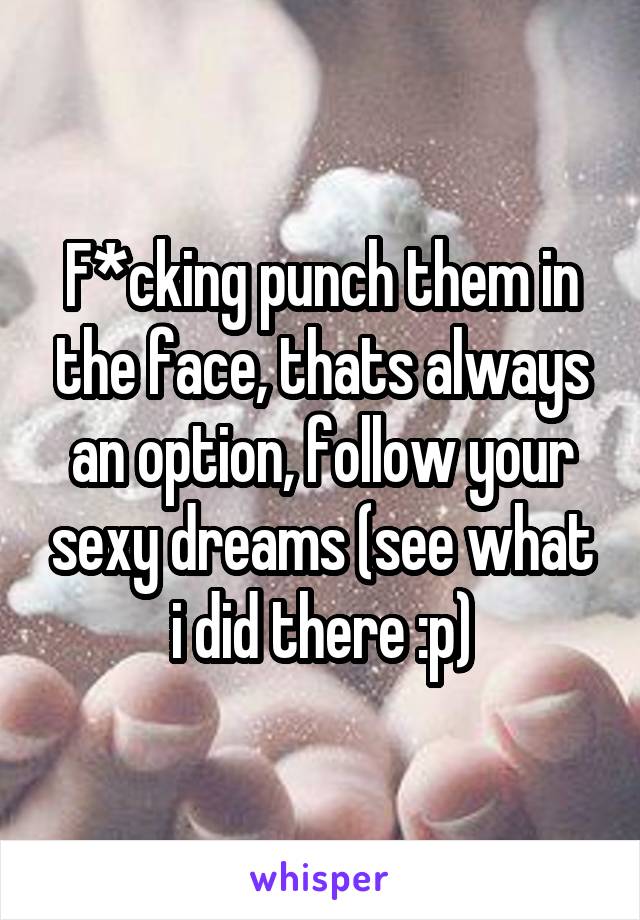 F*cking punch them in the face, thats always an option, follow your sexy dreams (see what i did there :p)