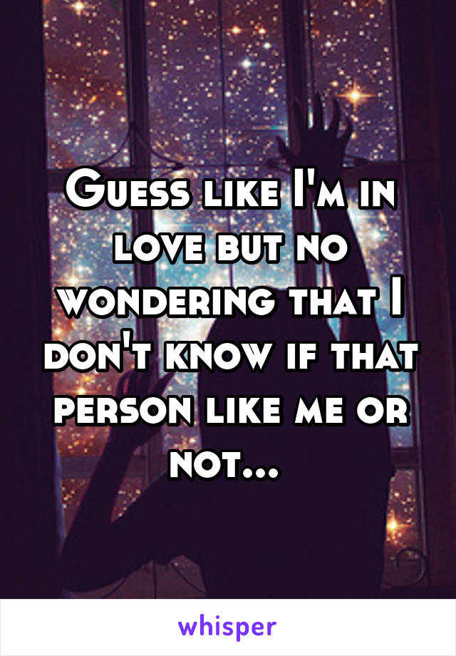 Guess like I'm in love but no wondering that I don't know if that person like me or not... 