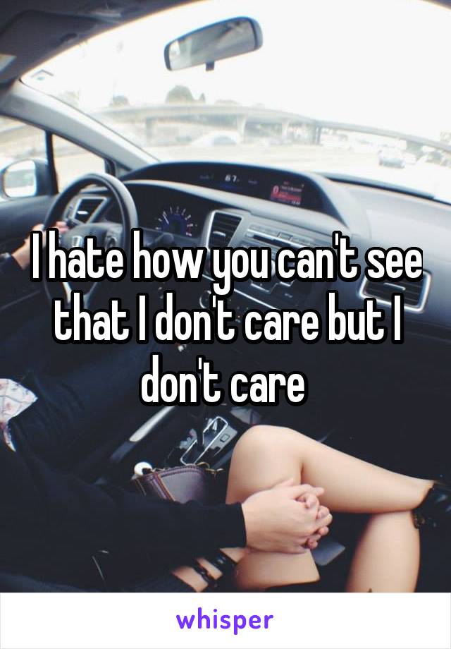 I hate how you can't see that I don't care but I don't care 