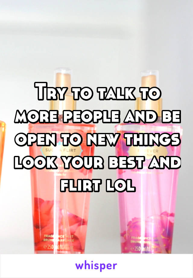 Try to talk to more people and be open to new things look your best and flirt lol