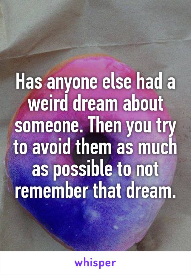 Has anyone else had a weird dream about someone. Then you try to avoid them as much as possible to not remember that dream.
