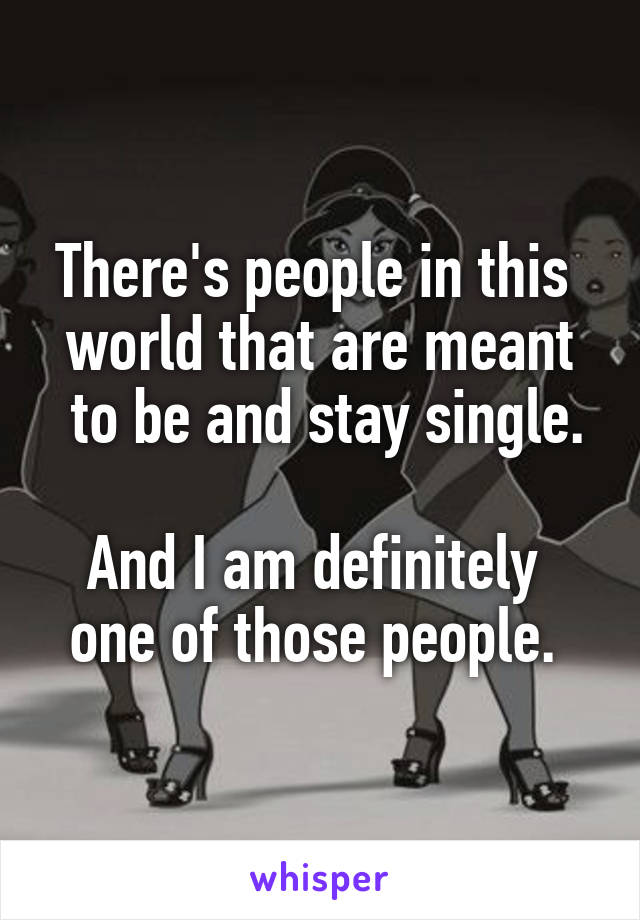 There's people in this 
world that are meant
 to be and stay single. 
And I am definitely 
one of those people. 